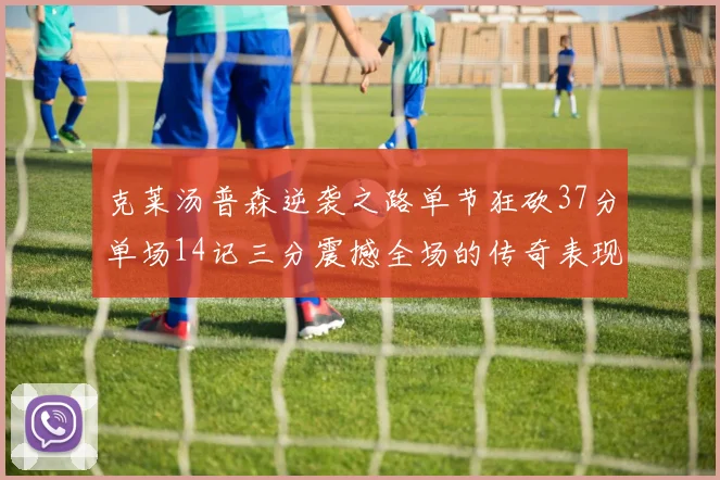 克莱汤普森逆袭之路单节狂砍37分单场14记三分震撼全场的传奇表现