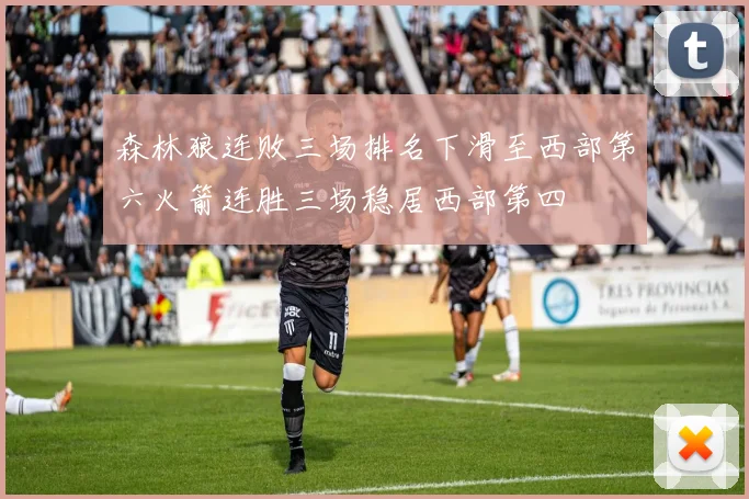 森林狼连败三场排名下滑至西部第六火箭连胜三场稳居西部第四